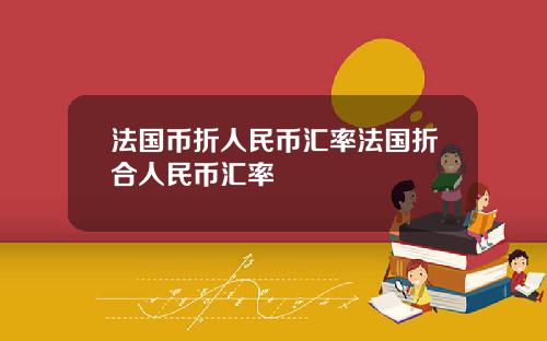 法国币折人民币汇率法国折合人民币汇率