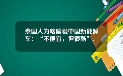 泰国人为啥偏爱中国新能源车：“不便宜，但很酷”.