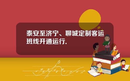 泰安至济宁、聊城定制客运班线开通运行.