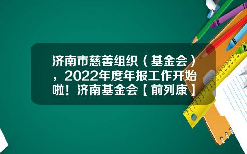 济南市慈善组织（基金会），2022年度年报工作开始啦！济南基金会【前列康】