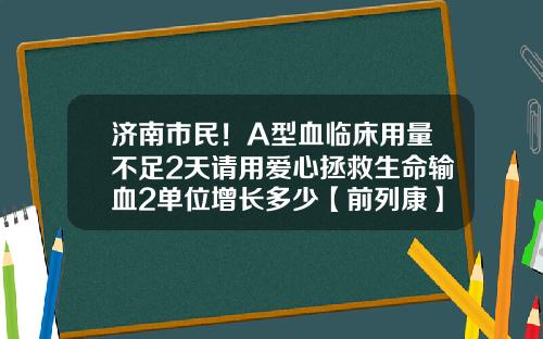 济南市民！A型血临床用量不足2天请用爱心拯救生命输血2单位增长多少【前列康】