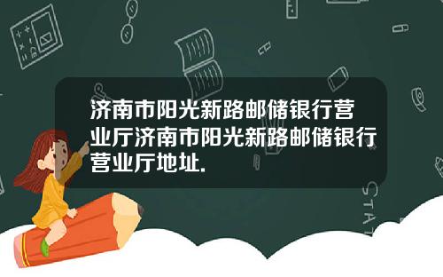济南市阳光新路邮储银行营业厅济南市阳光新路邮储银行营业厅地址.