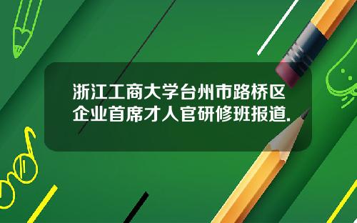 浙江工商大学台州市路桥区企业首席才人官研修班报道.