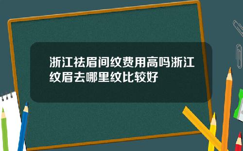 浙江祛眉间纹费用高吗浙江纹眉去哪里纹比较好