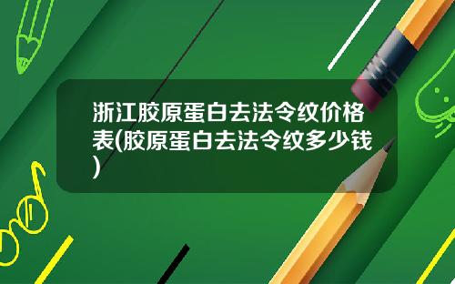 浙江胶原蛋白去法令纹价格表(胶原蛋白去法令纹多少钱)