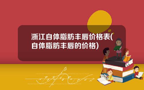 浙江自体脂肪丰唇价格表(自体脂肪丰唇的价格)