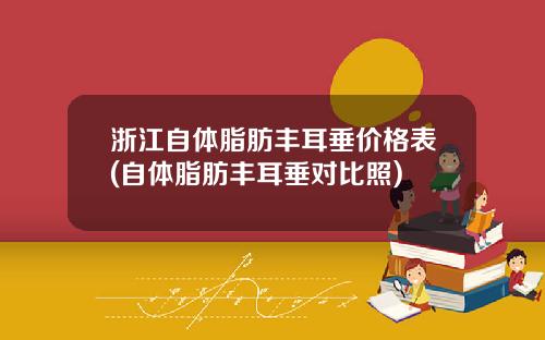 浙江自体脂肪丰耳垂价格表(自体脂肪丰耳垂对比照)