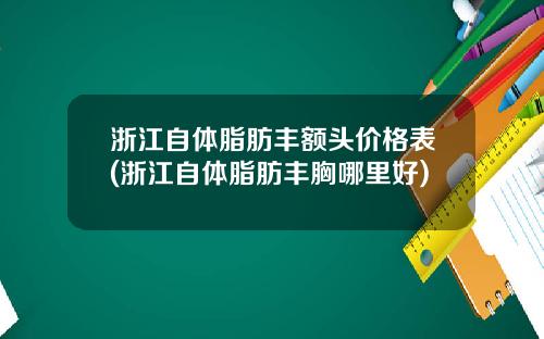 浙江自体脂肪丰额头价格表(浙江自体脂肪丰胸哪里好)