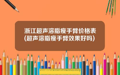 浙江超声溶脂瘦手臂价格表(超声溶脂瘦手臂效果好吗)