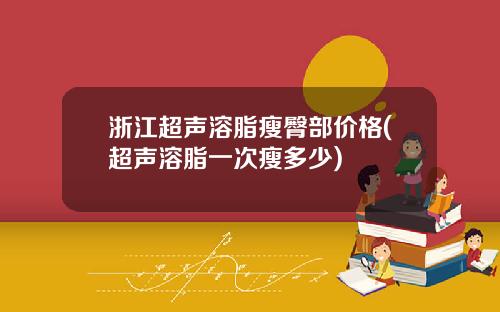 浙江超声溶脂瘦臀部价格(超声溶脂一次瘦多少)