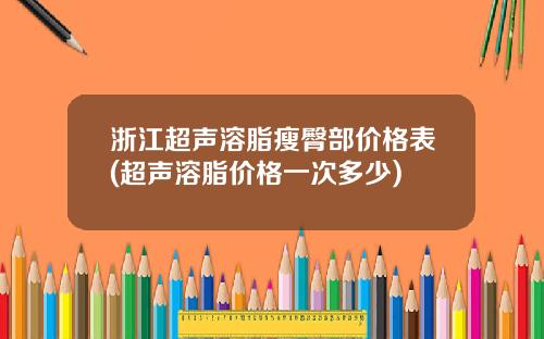 浙江超声溶脂瘦臀部价格表(超声溶脂价格一次多少)