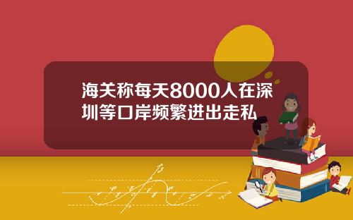 海关称每天8000人在深圳等口岸频繁进出走私