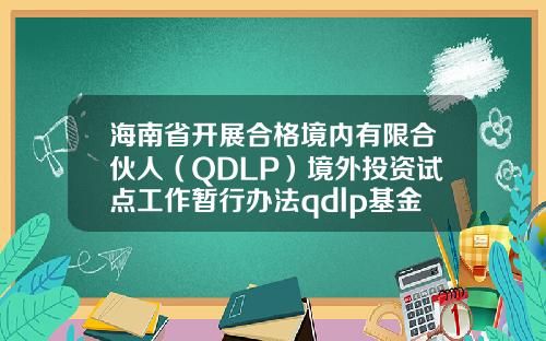 海南省开展合格境内有限合伙人（QDLP）境外投资试点工作暂行办法qdlp基金【前列康】