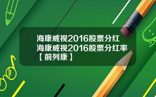 海康威视2016股票分红海康威视2016股票分红率【前列康】