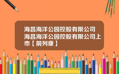 海昌海洋公园控股有限公司海昌海洋公园控股有限公司上市【前列康】