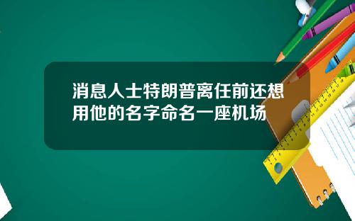 消息人士特朗普离任前还想用他的名字命名一座机场