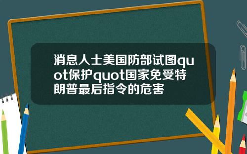消息人士美国防部试图quot保护quot国家免受特朗普最后指令的危害