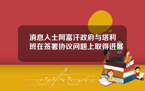 消息人士阿富汗政府与塔利班在签署协议问题上取得进展