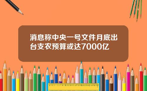 消息称中央一号文件月底出台支农预算或达7000亿