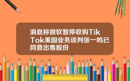 消息称微软暂停收购TikTok美国业务谈判张一鸣已同意出售股份