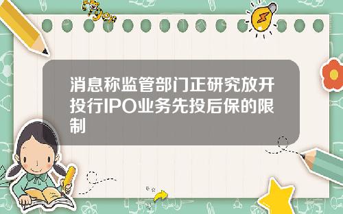 消息称监管部门正研究放开投行IPO业务先投后保的限制