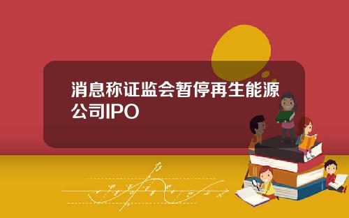 消息称证监会暂停再生能源公司IPO