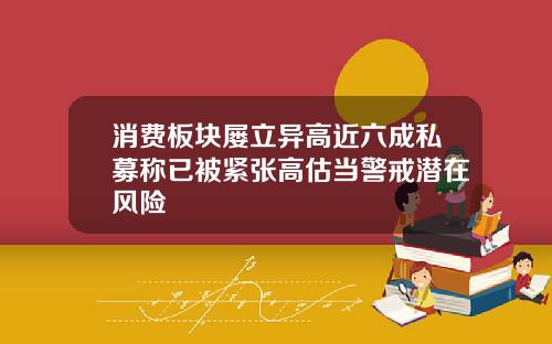 消费板块屡立异高近六成私募称已被紧张高估当警戒潜在风险