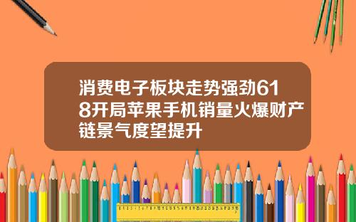 消费电子板块走势强劲618开局苹果手机销量火爆财产链景气度望提升