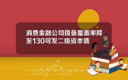 消费金融公司拨备覆盖率降至130可发二级资本债