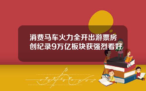 消费马车火力全开出游票房创纪录9万亿板块获强烈看好