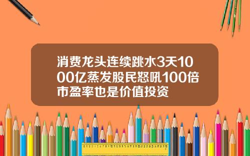 消费龙头连续跳水3天1000亿蒸发股民怒吼100倍市盈率也是价值投资