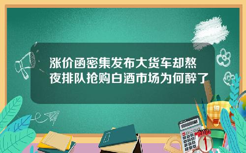 涨价函密集发布大货车却熬夜排队抢购白酒市场为何醉了