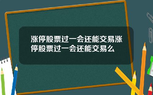 涨停股票过一会还能交易涨停股票过一会还能交易么