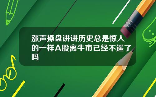 涨声操盘讲讲历史总是惊人的一样A股离牛市已经不遥了吗