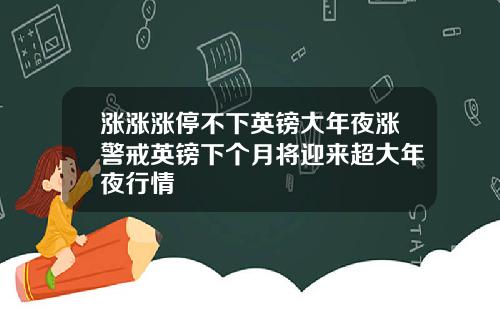 涨涨涨停不下英镑大年夜涨警戒英镑下个月将迎来超大年夜行情