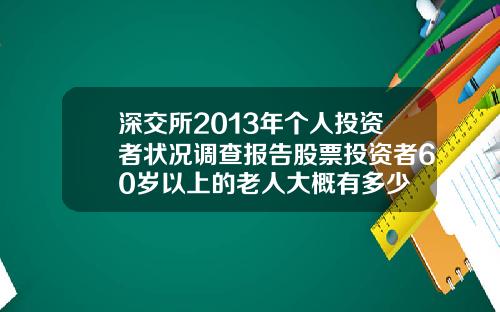 深交所2013年个人投资者状况调查报告股票投资者60岁以上的老人大概有多少