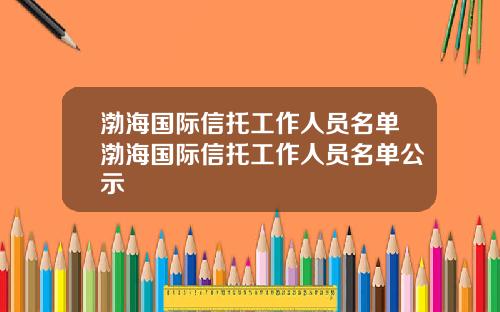 渤海国际信托工作人员名单渤海国际信托工作人员名单公示