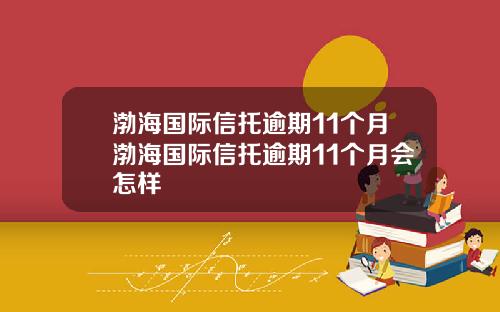 渤海国际信托逾期11个月渤海国际信托逾期11个月会怎样