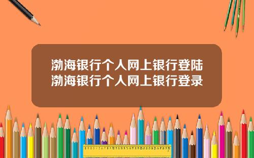 渤海银行个人网上银行登陆渤海银行个人网上银行登录