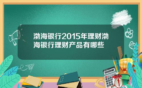 渤海银行2015年理财渤海银行理财产品有哪些