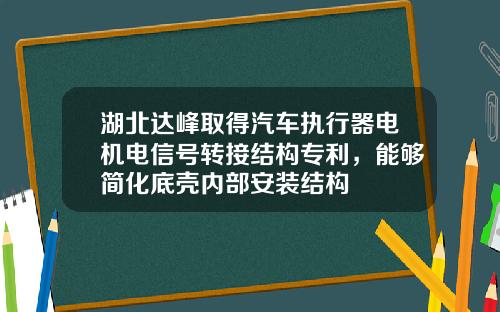 湖北达峰取得汽车执行器电机电信号转接结构专利，能够简化底壳内部安装结构