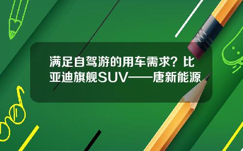 满足自驾游的用车需求？比亚迪旗舰SUV——唐新能源