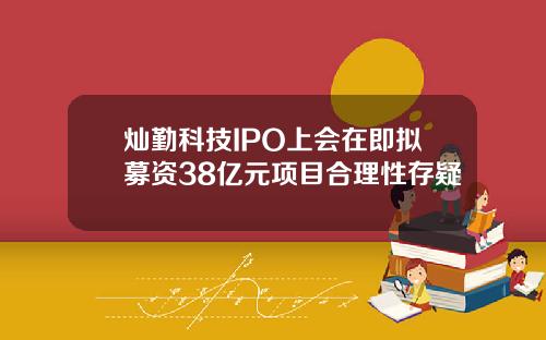 灿勤科技IPO上会在即拟募资38亿元项目合理性存疑