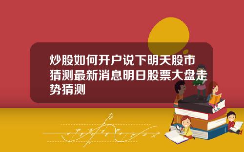 炒股如何开户说下明天股市猜测最新消息明日股票大盘走势猜测