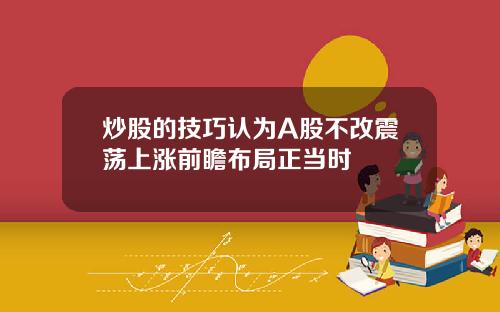 炒股的技巧认为A股不改震荡上涨前瞻布局正当时