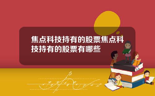 焦点科技持有的股票焦点科技持有的股票有哪些