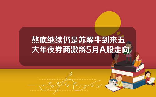 熬底继续仍是苏醒牛到来五大年夜券商激辩5月A股走向