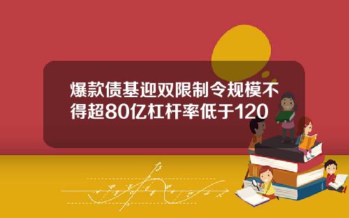 爆款债基迎双限制令规模不得超80亿杠杆率低于120