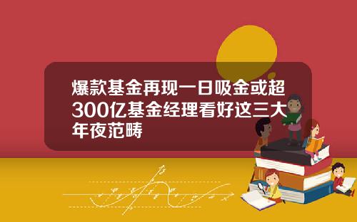 爆款基金再现一日吸金或超300亿基金经理看好这三大年夜范畴