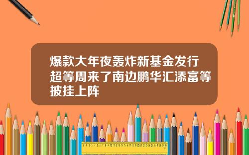 爆款大年夜轰炸新基金发行超等周来了南边鹏华汇添富等披挂上阵